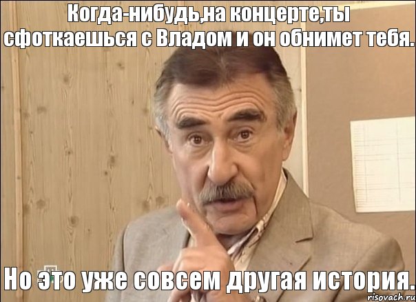 Когда-нибудь,на концерте,ты сфоткаешься с Владом и он обнимет тебя. Но это уже совсем другая история., Мем Каневский (Но это уже совсем другая история)