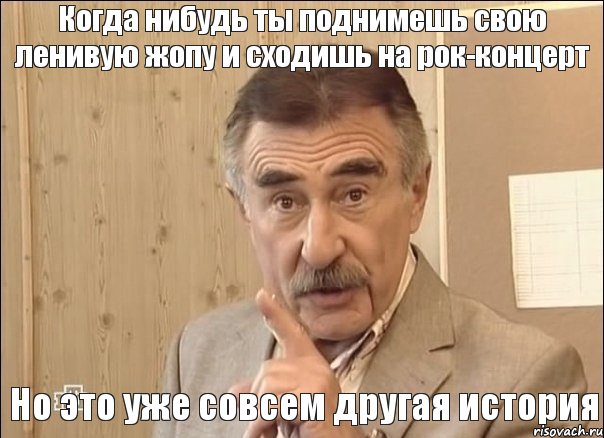 Когда нибудь ты поднимешь свою ленивую жопу и сходишь на рок-концерт Но это уже совсем другая история, Мем Каневский (Но это уже совсем другая история)