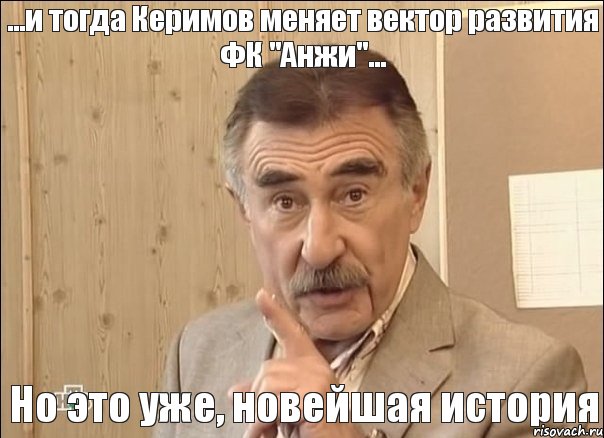 ...и тогда Керимов меняет вектор развития ФК "Анжи"... Но это уже, новейшая история, Мем Каневский (Но это уже совсем другая история)