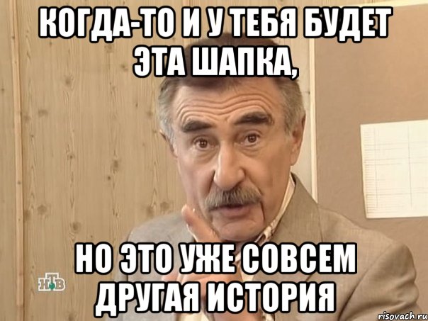 когда-то и у тебя будет эта шапка, но это уже совсем другая история, Мем Каневский (Но это уже совсем другая история)