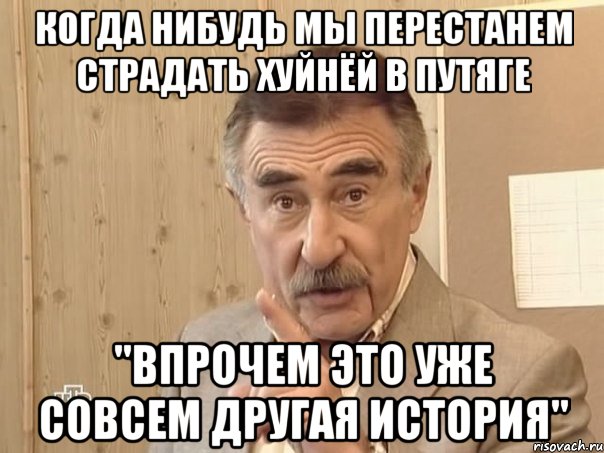 когда нибудь мы перестанем страдать хуйнёй в путяге "впрочем это уже совсем другая история", Мем Каневский (Но это уже совсем другая история)