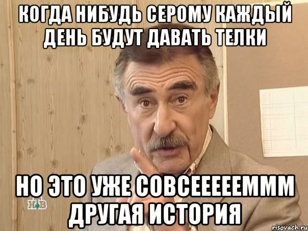 когда нибудь серому каждый день будут давать телки но это уже совсеееееммм другая история, Мем Каневский (Но это уже совсем другая история)