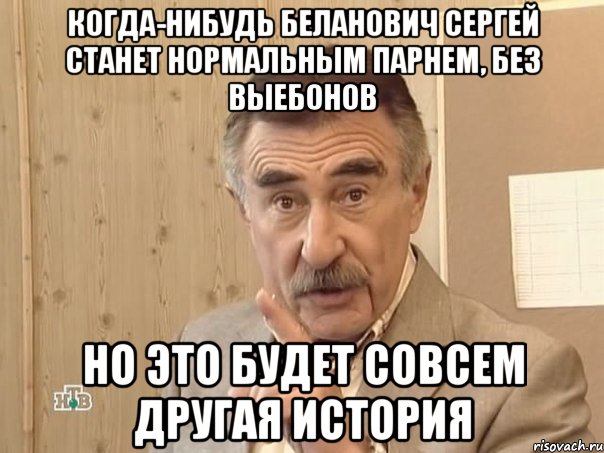 когда-нибудь беланович сергей станет нормальным парнем, без выебонов но это будет совсем другая история, Мем Каневский (Но это уже совсем другая история)