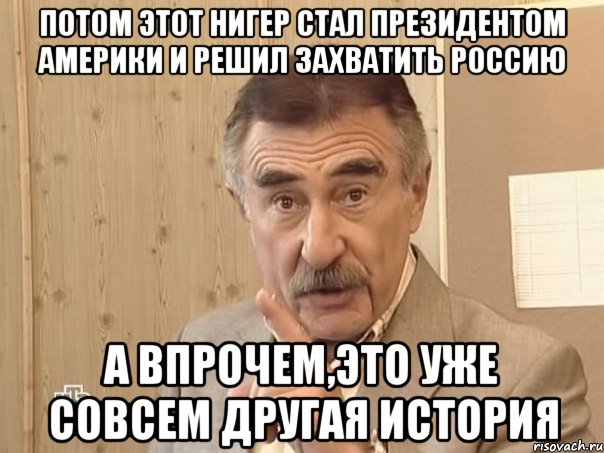 потом этот нигер стал президентом америки и решил захватить россию а впрочем,это уже совсем другая история, Мем Каневский (Но это уже совсем другая история)