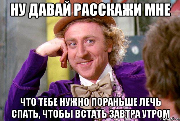 ну давай расскажи мне что тебе нужно пораньше лечь спать, чтобы встать завтра утром, Мем Ну давай расскажи (Вилли Вонка)