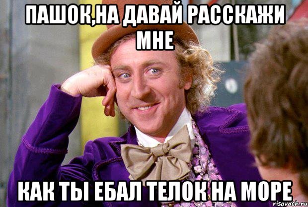 пашок,на давай расскажи мне как ты ебал телок на море, Мем Ну давай расскажи (Вилли Вонка)