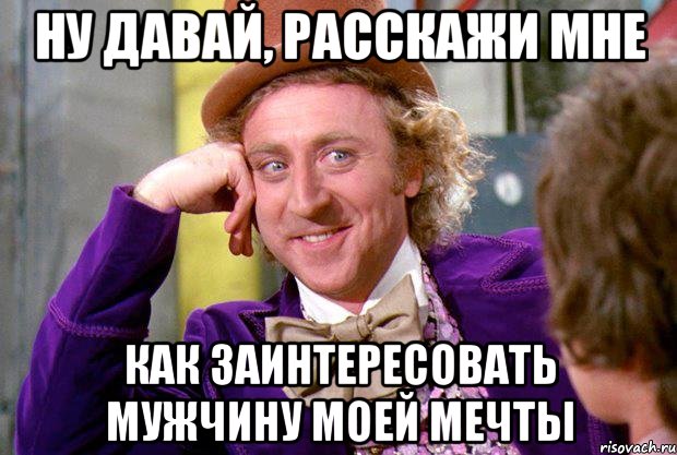 ну давай, расскажи мне как заинтересовать мужчину моей мечты, Мем Ну давай расскажи (Вилли Вонка)