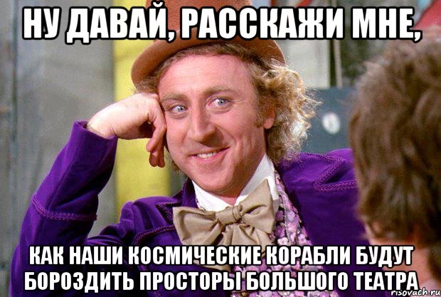 ну давай, расскажи мне, как наши космические корабли будут бороздить просторы большого театра, Мем Ну давай расскажи (Вилли Вонка)