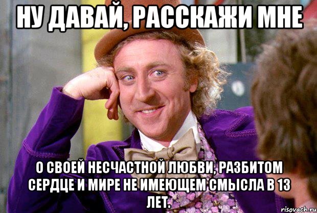 ну давай, расскажи мне о своей несчастной любви, разбитом сердце и мире не имеющем смысла в 13 лет., Мем Ну давай расскажи (Вилли Вонка)