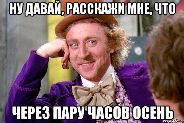 ну давай, расскажи мне, что через пару часов осень, Мем Ну давай расскажи (Вилли Вонка)