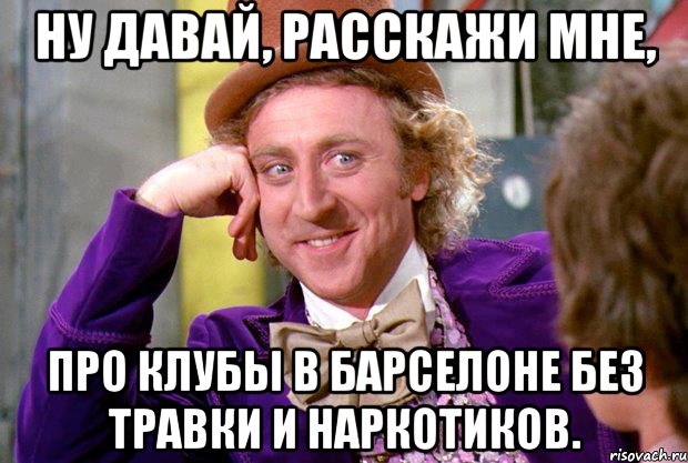 ну давай, расскажи мне, про клубы в барселоне без травки и наркотиков., Мем Ну давай расскажи (Вилли Вонка)