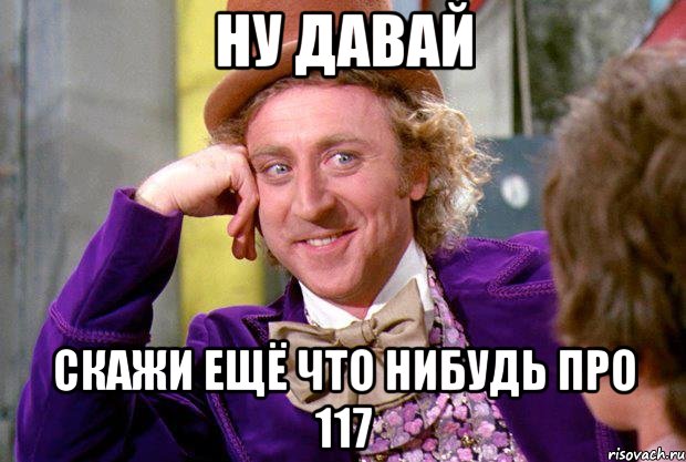 ну давай скажи ещё что нибудь про 117, Мем Ну давай расскажи (Вилли Вонка)