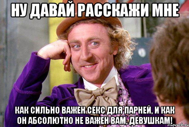 ну давай расскажи мне как сильно важен секс для парней, и как он абсолютно не важен вам, девушкам!, Мем Ну давай расскажи (Вилли Вонка)