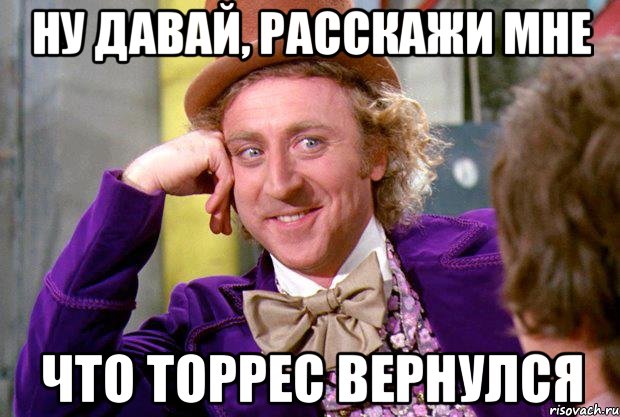 ну давай, расскажи мне что торрес вернулся, Мем Ну давай расскажи (Вилли Вонка)