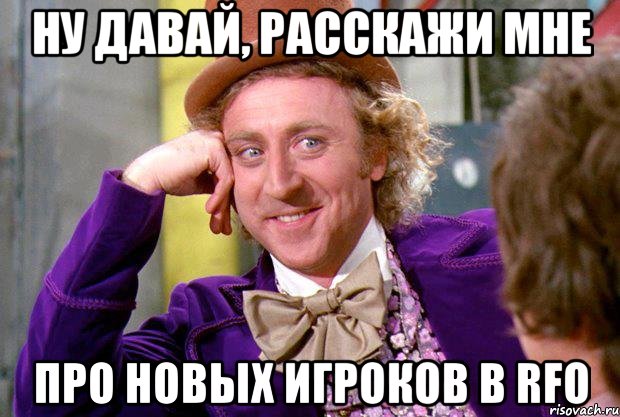 ну давай, расскажи мне про новых игроков в rfo, Мем Ну давай расскажи (Вилли Вонка)