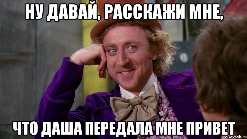 ну давай, расскажи мне, что даша передала мне привет, Мем Ну давай расскажи (Вилли Вонка)