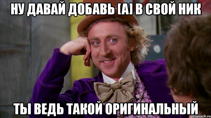 ну давай добавь [a] в свой ник ты ведь такой оригинальный, Мем Ну давай расскажи (Вилли Вонка)