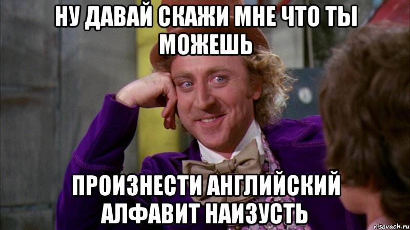 ну давай скажи мне что ты можешь произнести английский алфавит наизусть, Мем Ну давай расскажи (Вилли Вонка)