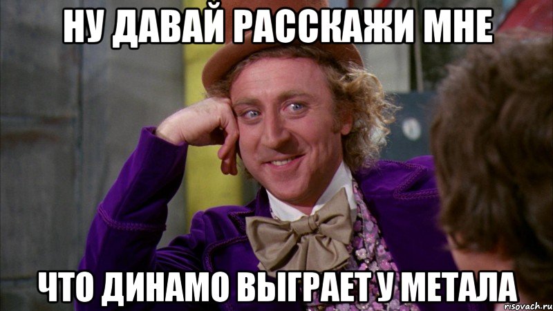 ну давай расскажи мне что динамо выграет у метала, Мем Ну давай расскажи (Вилли Вонка)