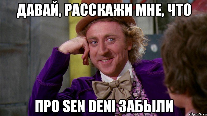 давай, расскажи мне, что про sen deni забыли, Мем Ну давай расскажи (Вилли Вонка)