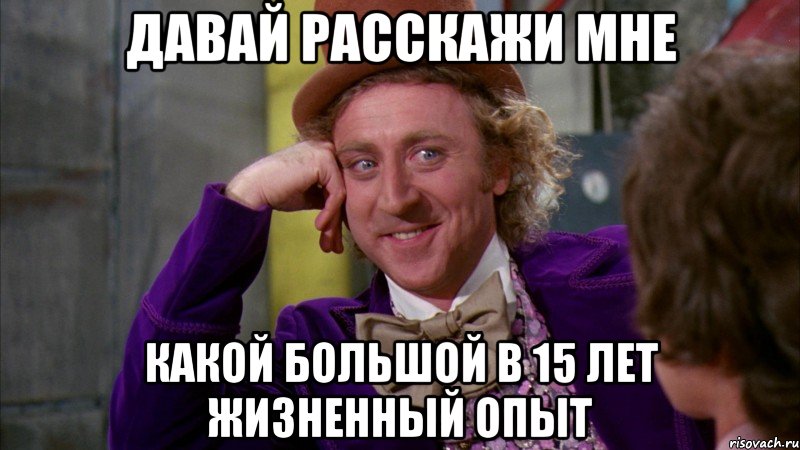 давай расскажи мне какой большой в 15 лет жизненный опыт, Мем Ну давай расскажи (Вилли Вонка)