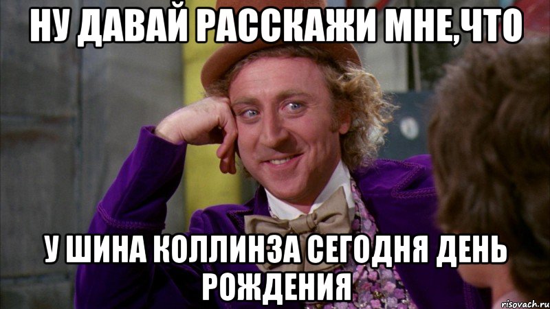 ну давай расскажи мне,что у шина коллинза сегодня день рождения, Мем Ну давай расскажи (Вилли Вонка)