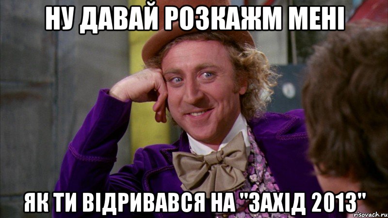 ну давай розкажм мені як ти відривався на "захід 2013", Мем Ну давай расскажи (Вилли Вонка)