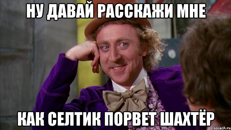 ну давай расскажи мне как селтик порвет шахтёр, Мем Ну давай расскажи (Вилли Вонка)