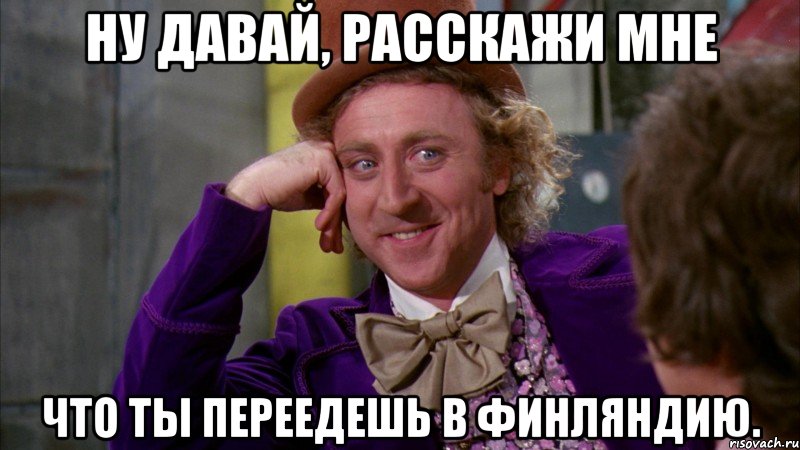 ну давай, расскажи мне что ты переедешь в финляндию., Мем Ну давай расскажи (Вилли Вонка)