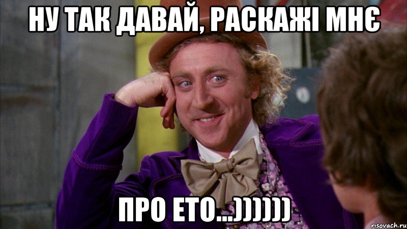 ну так давай, раскажі мнє про ето...)))))), Мем Ну давай расскажи (Вилли Вонка)