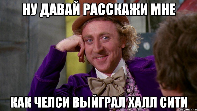 ну давай расскажи мне как челси выйграл халл сити, Мем Ну давай расскажи (Вилли Вонка)