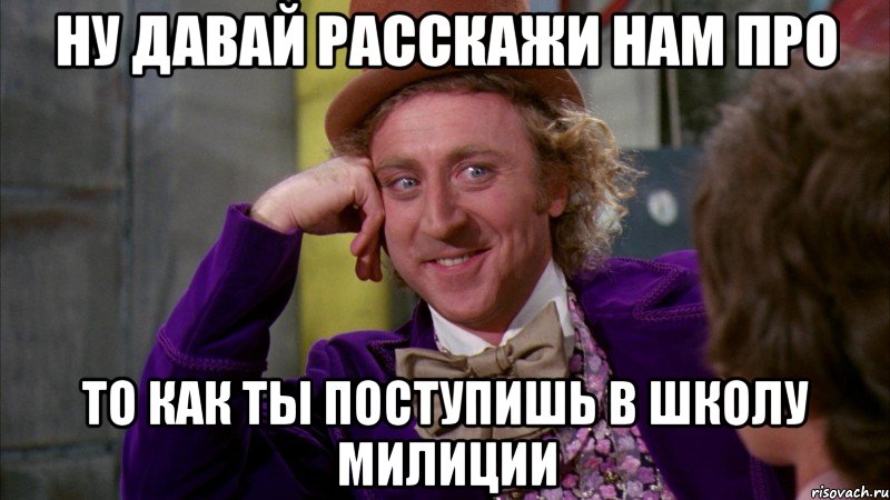 ну давай расскажи нам про то как ты поступишь в школу милиции, Мем Ну давай расскажи (Вилли Вонка)