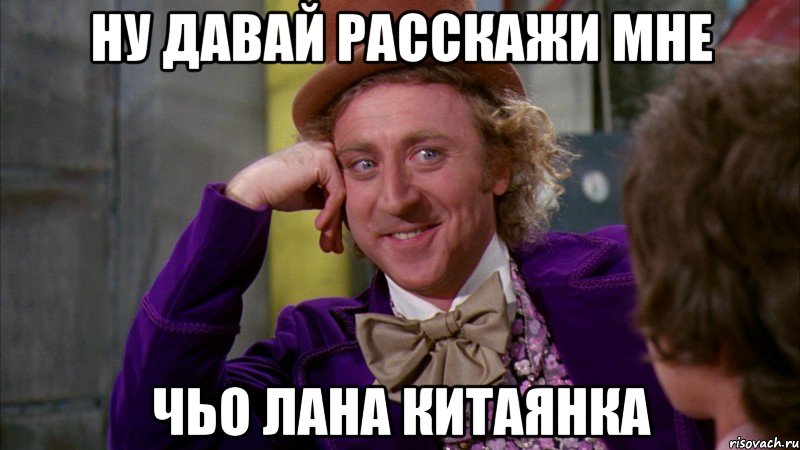 ну давай расскажи мне чьо лана китаянка, Мем Ну давай расскажи (Вилли Вонка)