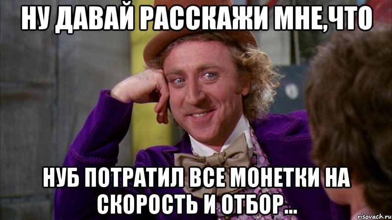 ну давай расскажи мне,что нуб потратил все монетки на скорость и отбор..., Мем Ну давай расскажи (Вилли Вонка)