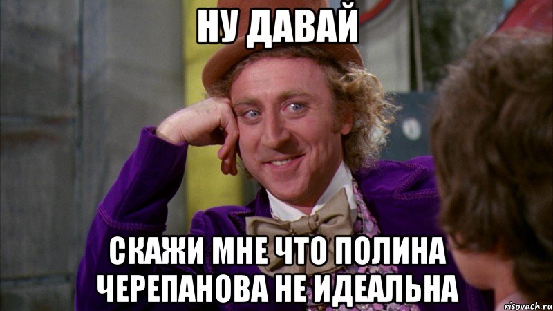 ну давай скажи мне что полина черепанова не идеальна, Мем Ну давай расскажи (Вилли Вонка)