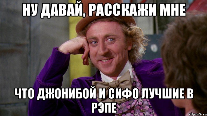 ну давай, расскажи мне что джонибой и сифо лучшие в рэпе, Мем Ну давай расскажи (Вилли Вонка)