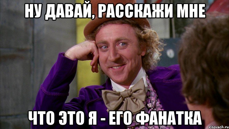 ну давай, расскажи мне что это я - его фанатка, Мем Ну давай расскажи (Вилли Вонка)