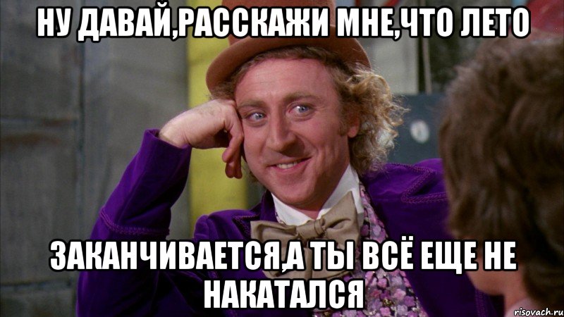 ну давай,расскажи мне,что лето заканчивается,а ты всё еще не накатался, Мем Ну давай расскажи (Вилли Вонка)