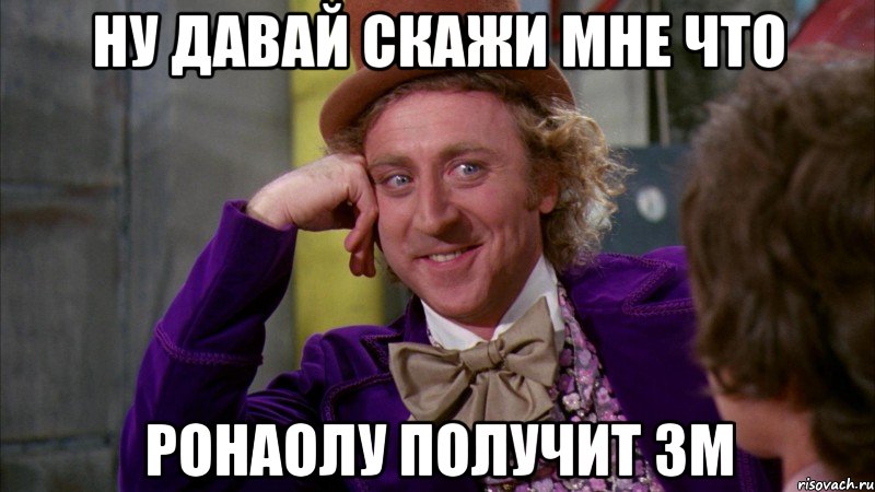 ну давай скажи мне что ронаолу получит зм, Мем Ну давай расскажи (Вилли Вонка)