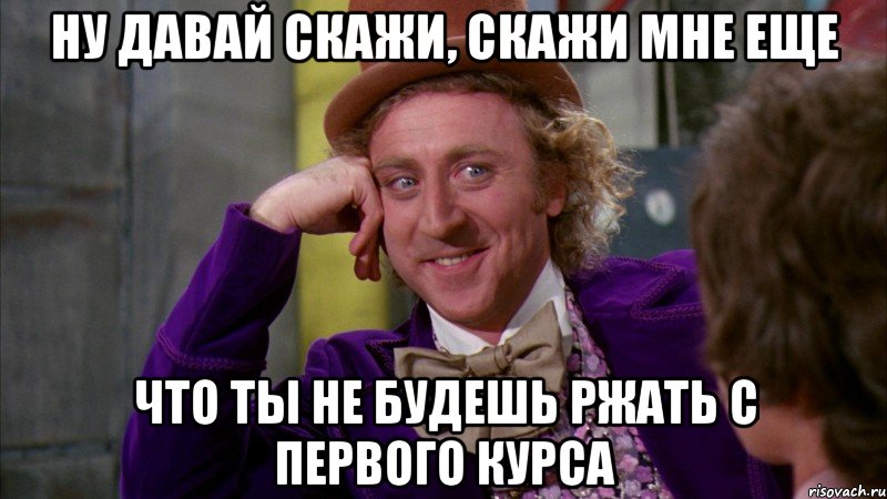 ну давай скажи, скажи мне еще что ты не будешь ржать с первого курса, Мем Ну давай расскажи (Вилли Вонка)