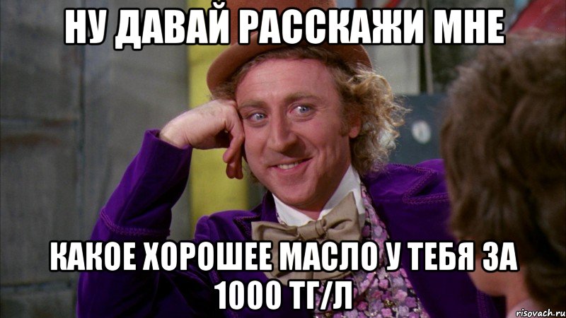 ну давай расскажи мне какое хорошее масло у тебя за 1000 тг/л, Мем Ну давай расскажи (Вилли Вонка)