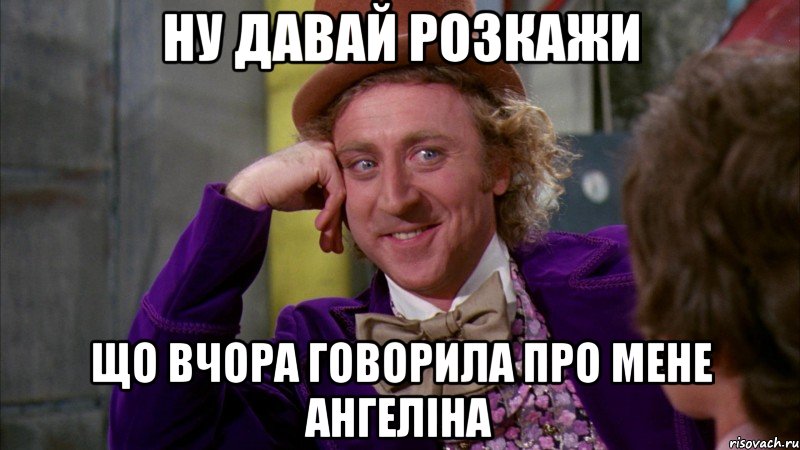 ну давай розкажи що вчора говорила про мене ангеліна, Мем Ну давай расскажи (Вилли Вонка)