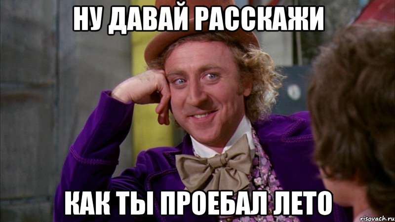 ну давай расскажи как ты проебал лето, Мем Ну давай расскажи (Вилли Вонка)