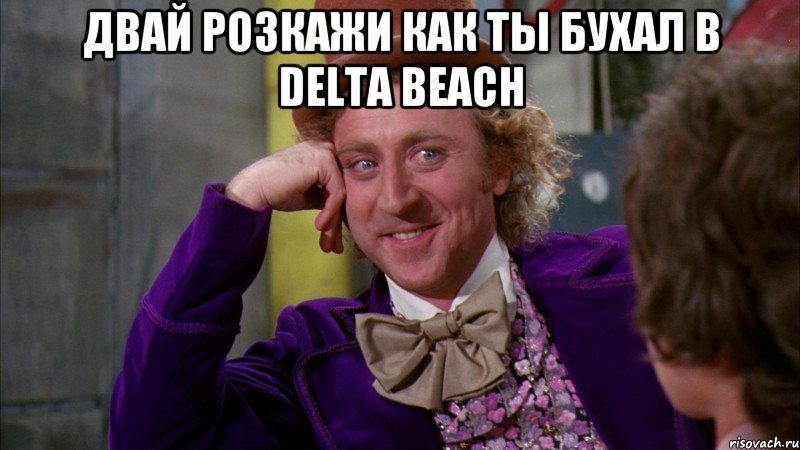 двай розкажи как ты бухал в delta beach , Мем Ну давай расскажи (Вилли Вонка)