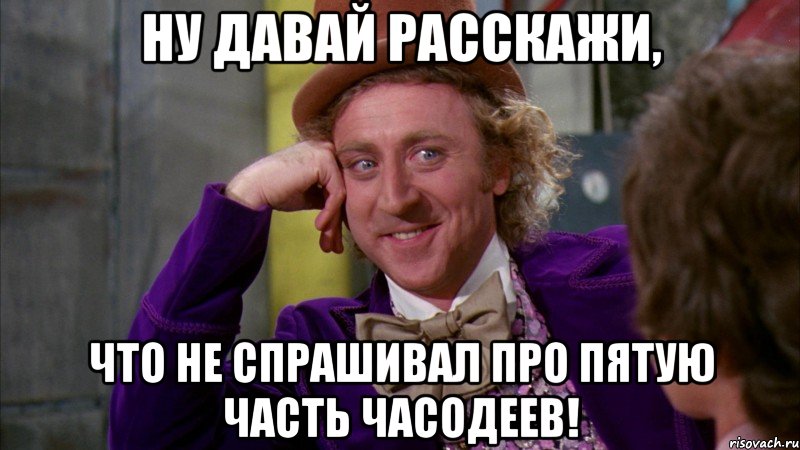 ну давай расскажи, что не спрашивал про пятую часть часодеев!, Мем Ну давай расскажи (Вилли Вонка)