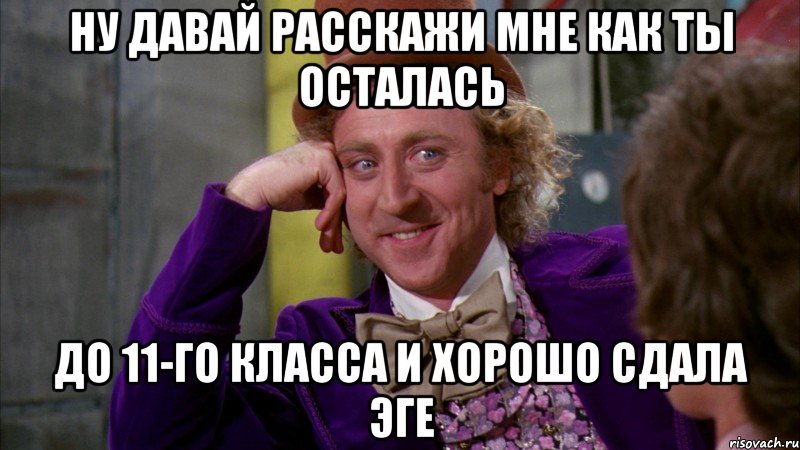 ну давай расскажи мне как ты осталась до 11-го класса и хорошо сдала эге, Мем Ну давай расскажи (Вилли Вонка)