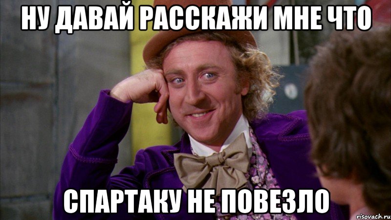 ну давай расскажи мне что спартаку не повезло, Мем Ну давай расскажи (Вилли Вонка)