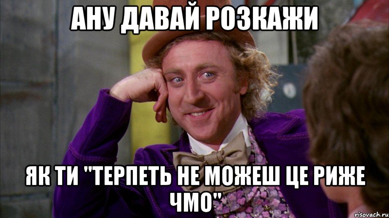 ану давай розкажи як ти "терпеть не можеш це риже чмо", Мем Ну давай расскажи (Вилли Вонка)