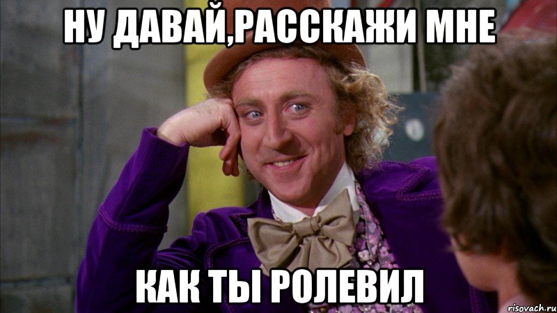 ну давай,расскажи мне как ты ролевил, Мем Ну давай расскажи (Вилли Вонка)