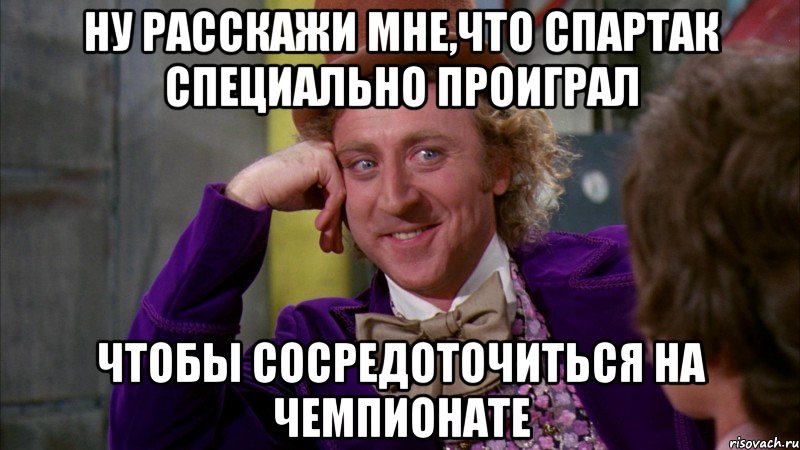 ну расскажи мне,что спартак специально проиграл чтобы сосредоточиться на чемпионате, Мем Ну давай расскажи (Вилли Вонка)